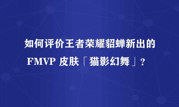 如何评价王者荣耀貂蝉新出的 FMVP 皮肤「猫影幻舞」？