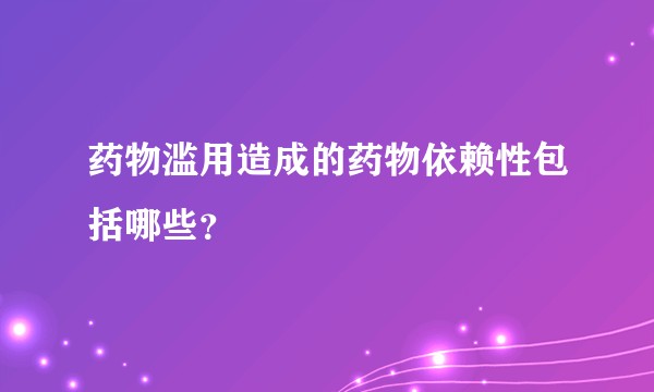 药物滥用造成的药物依赖性包括哪些？