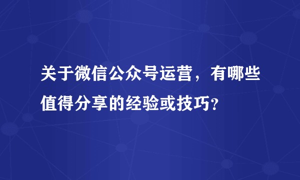 关于微信公众号运营，有哪些值得分享的经验或技巧？