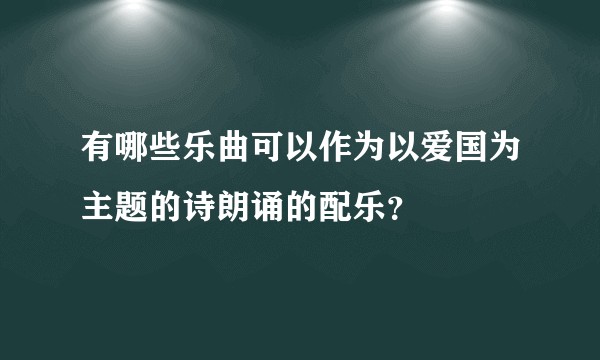 有哪些乐曲可以作为以爱国为主题的诗朗诵的配乐？