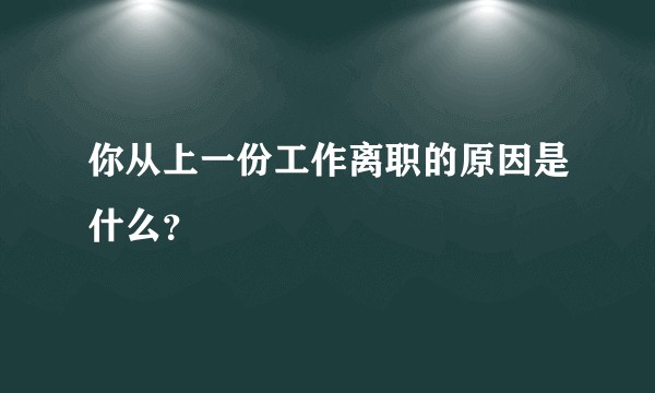 你从上一份工作离职的原因是什么？
