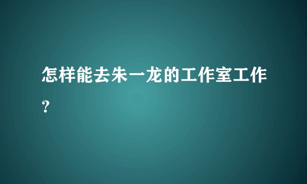怎样能去朱一龙的工作室工作？