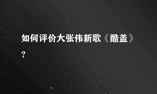 如何评价大张伟新歌《酷盖》？