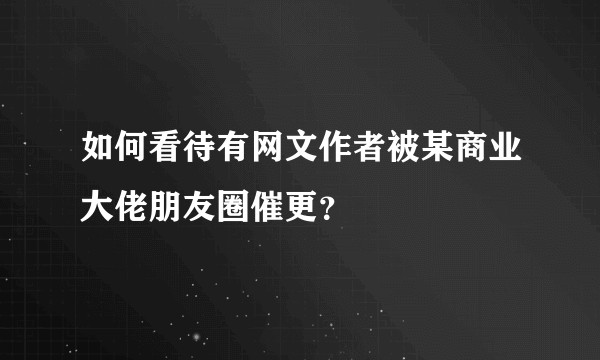 如何看待有网文作者被某商业大佬朋友圈催更？