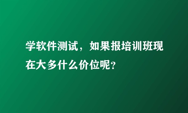 学软件测试，如果报培训班现在大多什么价位呢？