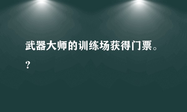 武器大师的训练场获得门票。？