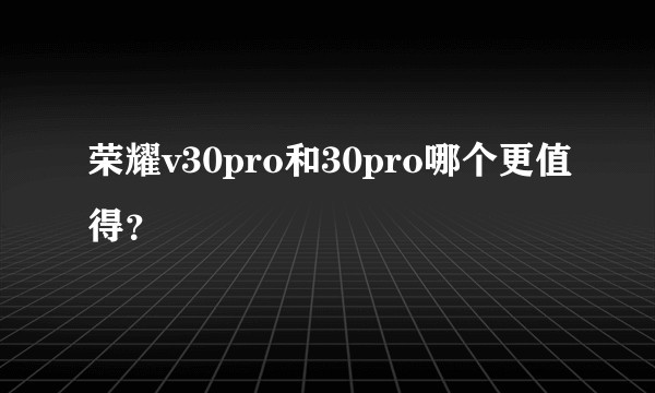 荣耀v30pro和30pro哪个更值得？