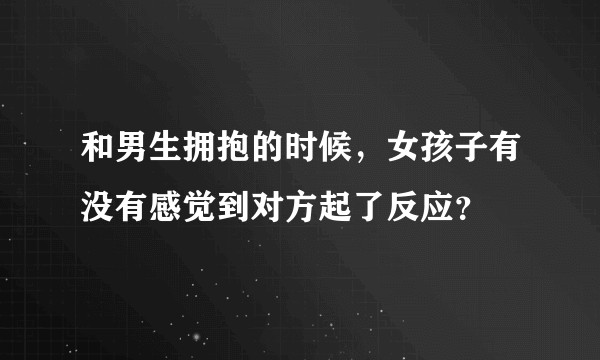 和男生拥抱的时候，女孩子有没有感觉到对方起了反应？