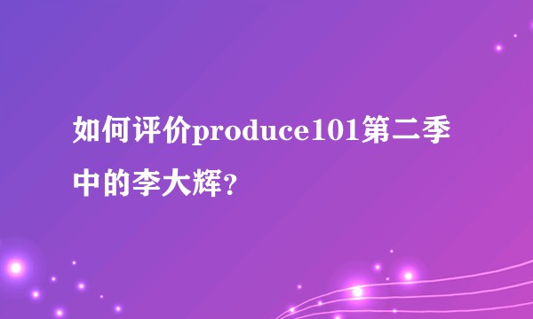 如何评价produce101第二季中的李大辉？