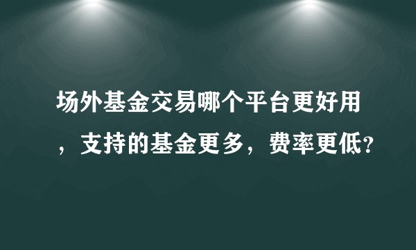 场外基金交易哪个平台更好用，支持的基金更多，费率更低？