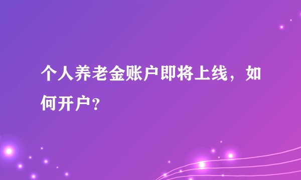 个人养老金账户即将上线，如何开户？