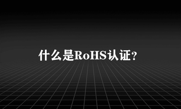 什么是RoHS认证？