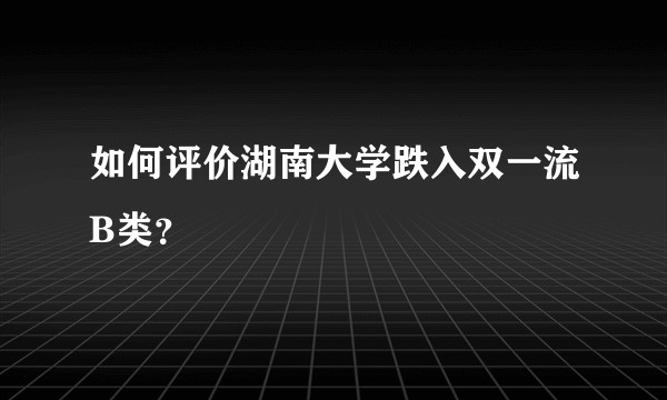 如何评价湖南大学跌入双一流B类？