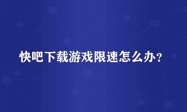 快吧下载游戏限速怎么办？