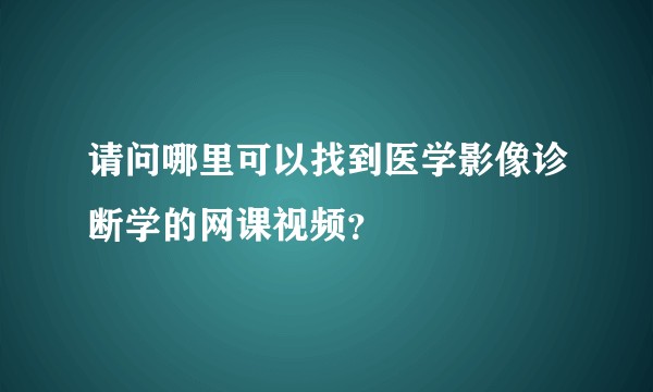 请问哪里可以找到医学影像诊断学的网课视频？