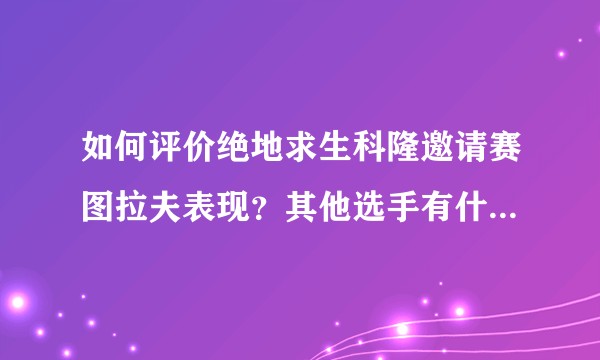 如何评价绝地求生科隆邀请赛图拉夫表现？其他选手有什么好的表现？