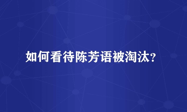 如何看待陈芳语被淘汰？