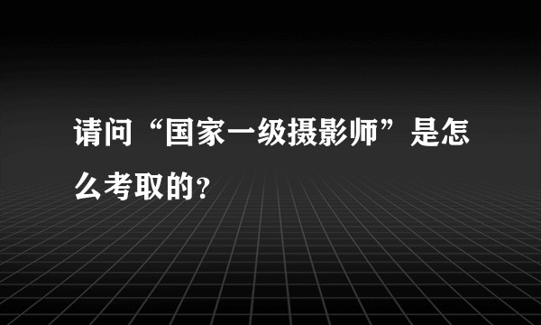 请问“国家一级摄影师”是怎么考取的？