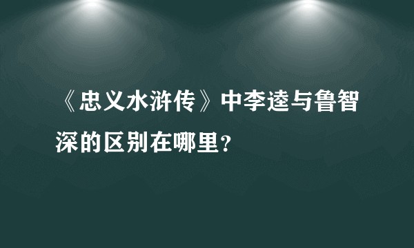 《忠义水浒传》中李逵与鲁智深的区别在哪里？