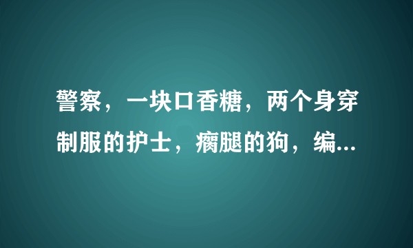 警察，一块口香糖，两个身穿制服的护士，瘸腿的狗，编成一个故事，可以吗？