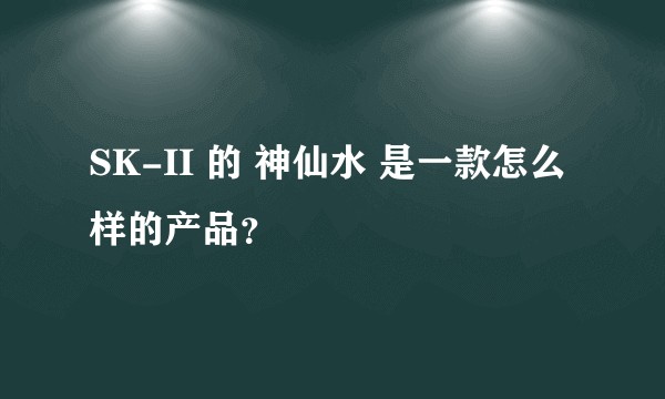 SK-II 的 神仙水 是一款怎么样的产品？