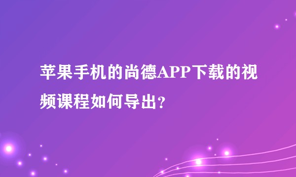 苹果手机的尚德APP下载的视频课程如何导出？