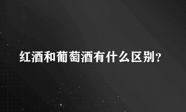 红酒和葡萄酒有什么区别？