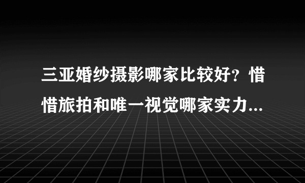 三亚婚纱摄影哪家比较好？惜惜旅拍和唯一视觉哪家实力更好一点呢？
