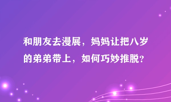 和朋友去漫展，妈妈让把八岁的弟弟带上，如何巧妙推脱？
