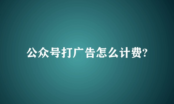 公众号打广告怎么计费?