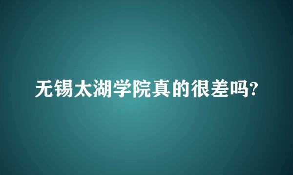 无锡太湖学院真的很差吗?