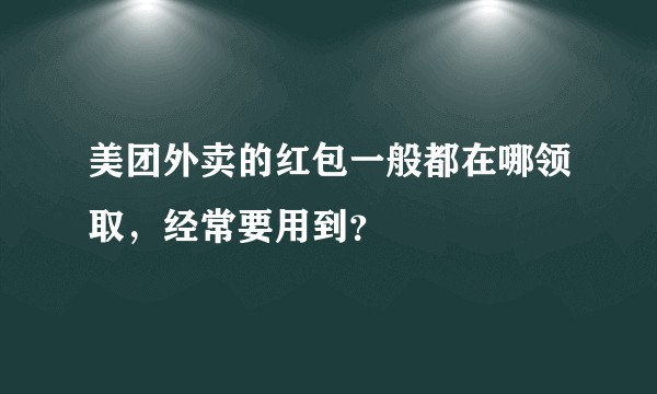 美团外卖的红包一般都在哪领取，经常要用到？