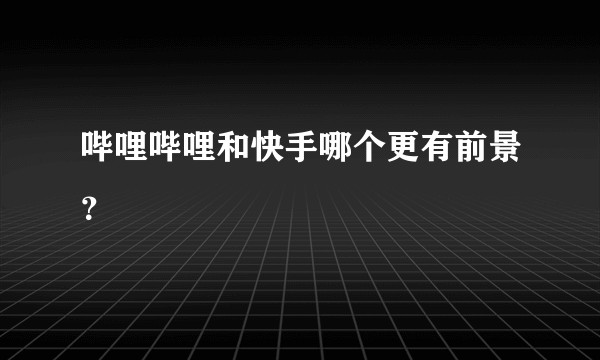 哔哩哔哩和快手哪个更有前景？