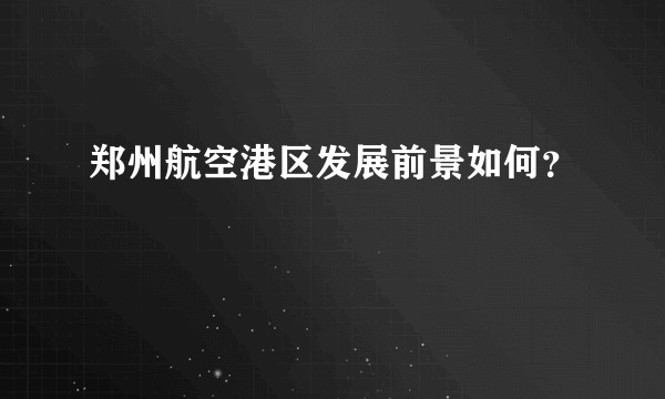 郑州航空港区发展前景如何?
