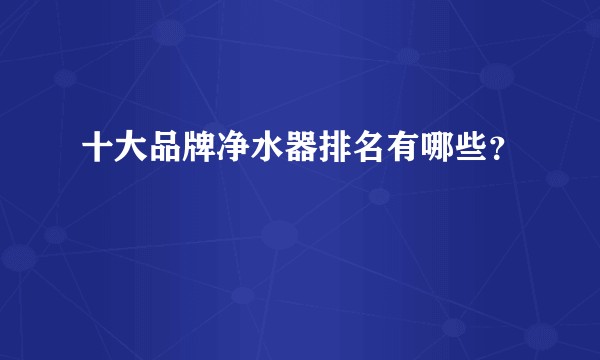 十大品牌净水器排名有哪些？