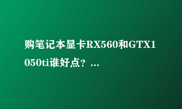 购笔记本显卡RX560和GTX1050ti谁好点？请指教。？