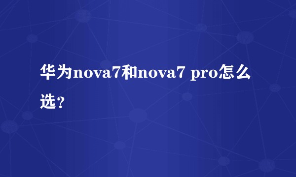 华为nova7和nova7 pro怎么选？