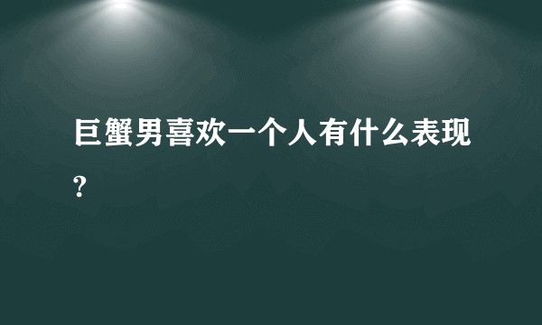 巨蟹男喜欢一个人有什么表现?