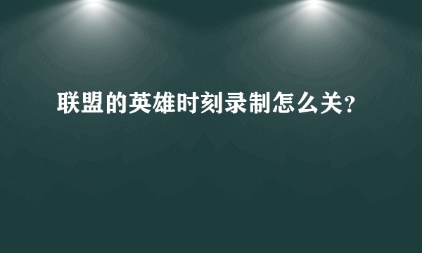 联盟的英雄时刻录制怎么关？