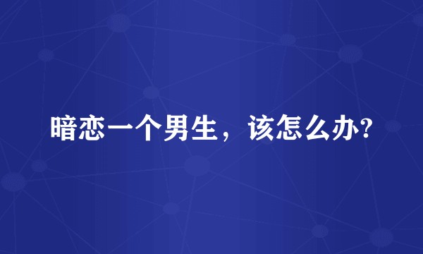 暗恋一个男生，该怎么办?