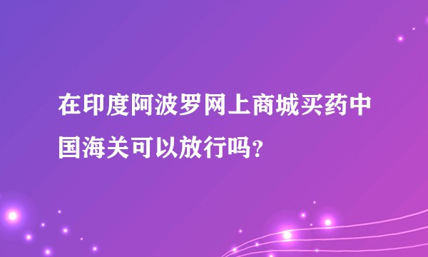 在印度阿波罗网上商城买药中国海关可以放行吗？