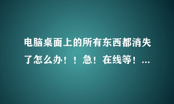电脑桌面上的所有东西都消失了怎么办！！急！在线等！！！！？