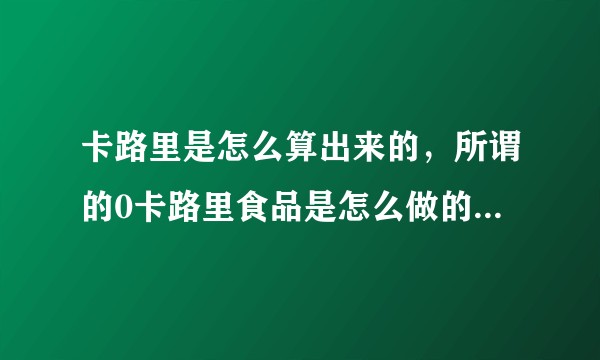 卡路里是怎么算出来的，所谓的0卡路里食品是怎么做的？比如零度可乐，