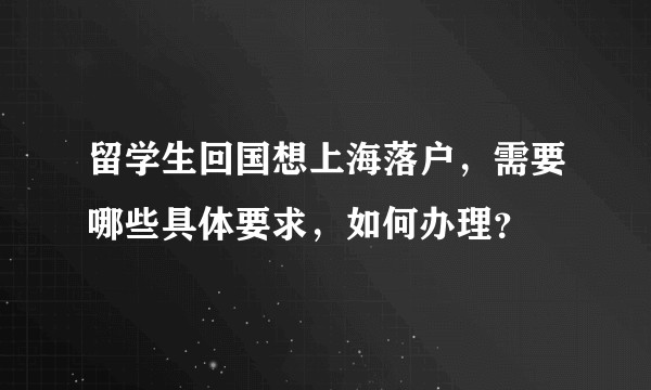 留学生回国想上海落户，需要哪些具体要求，如何办理？