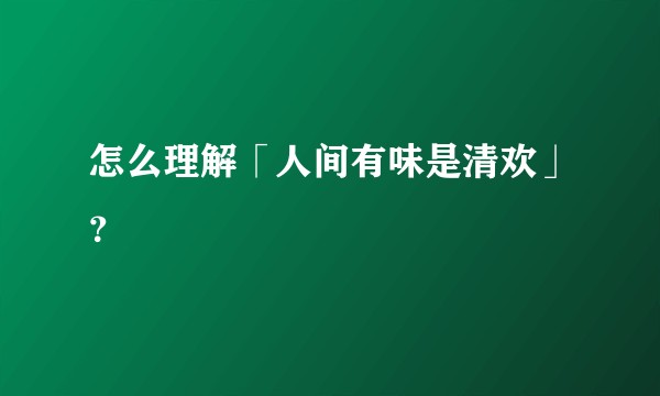 怎么理解「人间有味是清欢」？