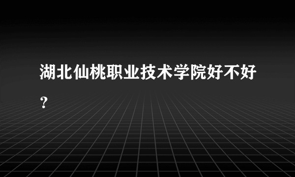 湖北仙桃职业技术学院好不好？