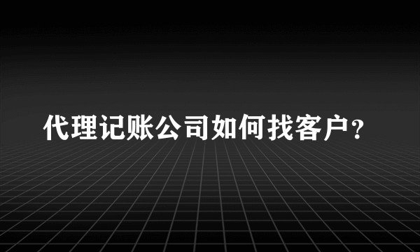 代理记账公司如何找客户?