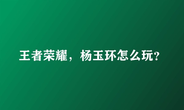 王者荣耀，杨玉环怎么玩？