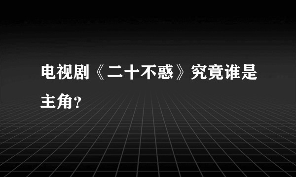 电视剧《二十不惑》究竟谁是主角？