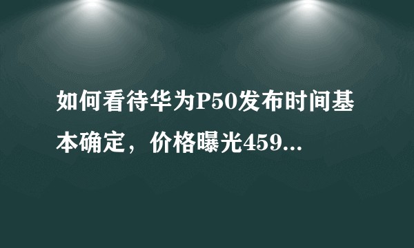 如何看待华为P50发布时间基本确定，价格曝光4599起，顶配的价格不便宜？